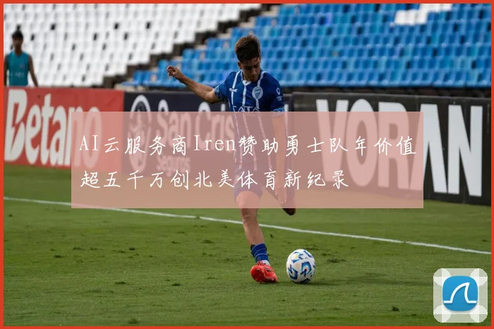 AI云服务商Iren赞助勇士队年价值超五千万创北美体育新纪录