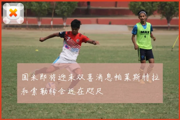 国米即将迎来双喜消息帕莱斯特拉和索勒转会近在咫尺