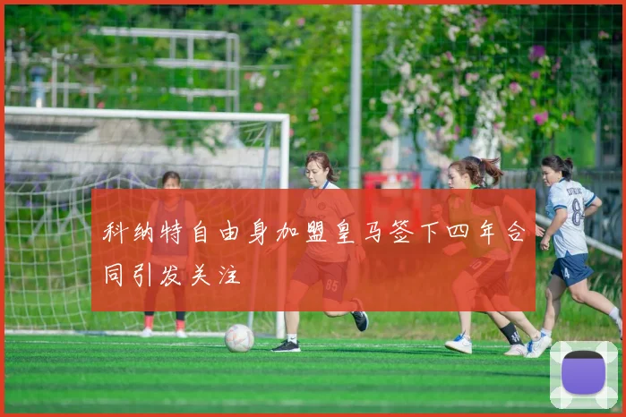 科纳特自由身加盟皇马签下四年合同引发关注