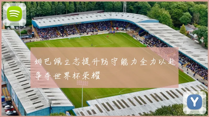 姆巴佩立志提升防守能力全力以赴争夺世界杯荣耀