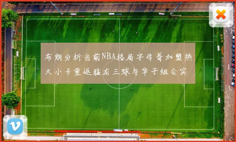 布朗分析当前NBA格局字母哥加盟热火小卡重返猛龙三球与华子组合实力强劲