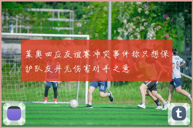 莱奥回应友谊赛冲突事件称只想保护队友并无伤害对手之意