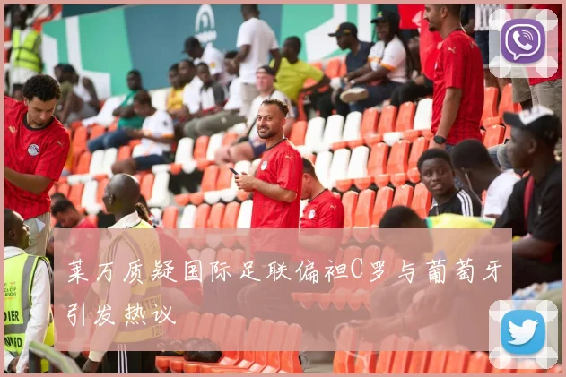 莱万质疑国际足联偏袒C罗与葡萄牙引发热议