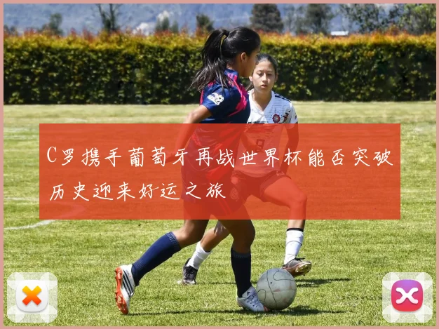 C罗携手葡萄牙再战世界杯能否突破历史迎来好运之旅