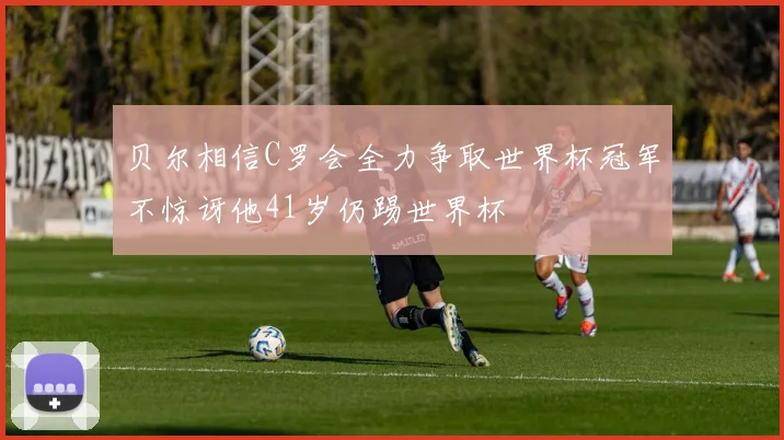 贝尔相信C罗会全力争取世界杯冠军不惊讶他41岁仍踢世界杯