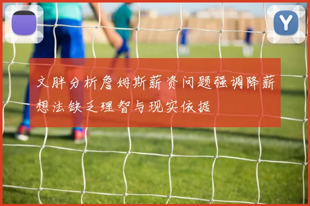 文胖分析詹姆斯薪资问题强调降薪想法缺乏理智与现实依据