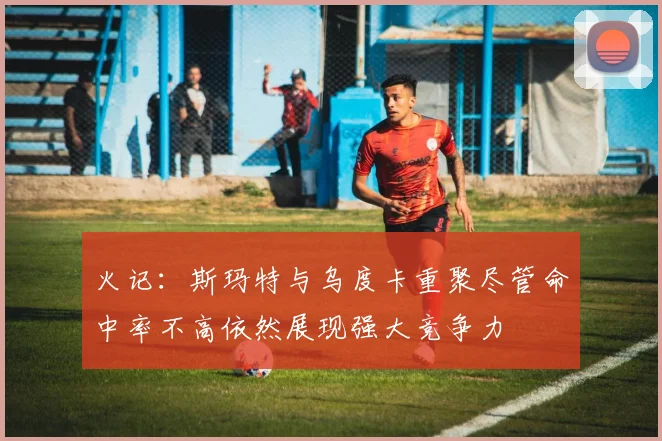 火记：斯玛特与乌度卡重聚尽管命中率不高依然展现强大竞争力