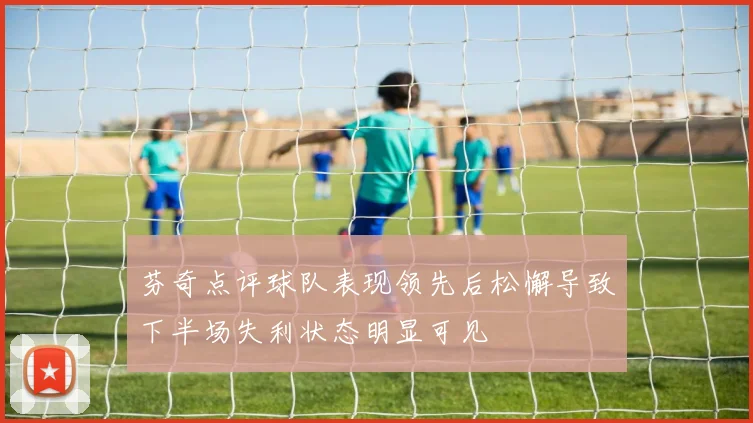芬奇点评球队表现领先后松懈导致下半场失利状态明显可见